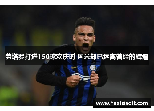 劳塔罗打进150球欢庆时 国米却已远离曾经的辉煌