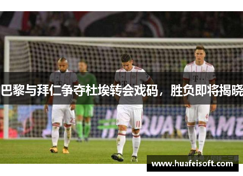 巴黎与拜仁争夺杜埃转会戏码，胜负即将揭晓