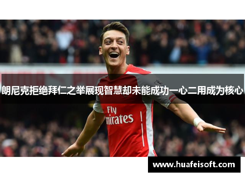 朗尼克拒绝拜仁之举展现智慧却未能成功一心二用成为核心