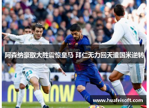 阿森纳豪取大胜震惊皇马 拜仁无力回天遭国米逆转