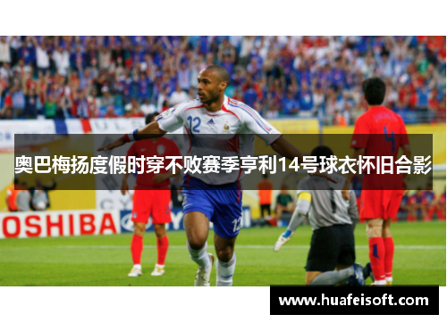 奥巴梅扬度假时穿不败赛季亨利14号球衣怀旧合影