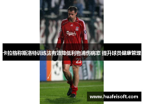 卡拉格称斯洛特训练法有效降低利物浦伤病率 提升球员健康管理