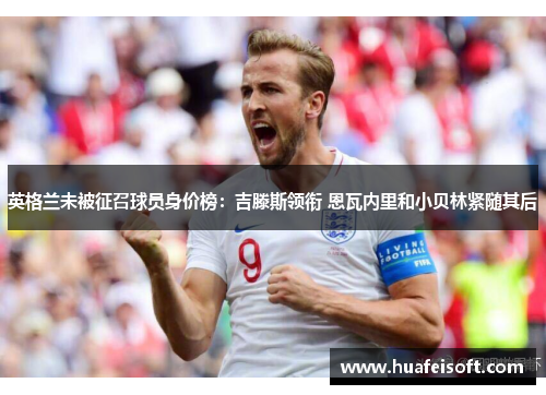 英格兰未被征召球员身价榜：吉滕斯领衔 恩瓦内里和小贝林紧随其后